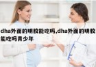 dha外面的明胶能吃吗,dha外面的明胶能吃吗青少年