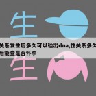 关系发生后多久可以验出dna,性关系多久后能查是否怀孕