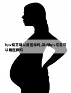 hpv疫苗可以用医保吗,深圳hpv疫苗可以用医保吗