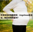 天使背后的残酷现实：Angelman综合征，我们该如何面对？