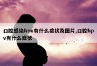 口腔感染hpv有什么症状及图片,口腔hpv有什么症状