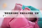 “男性生育力测评：究竟什么才算是‘正常’？”