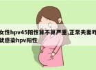 女性hpv45阳性算不算严重,正常夫妻咋就感染hpv阳性