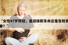 “女性47岁停经，是迎接新生命还是告别青春？”